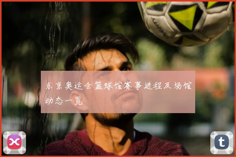 东京奥运会篮球馆赛事进程及场馆动态一览