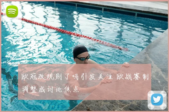 欧冠改规则了吗引发关注 欧战赛制调整成讨论焦点
