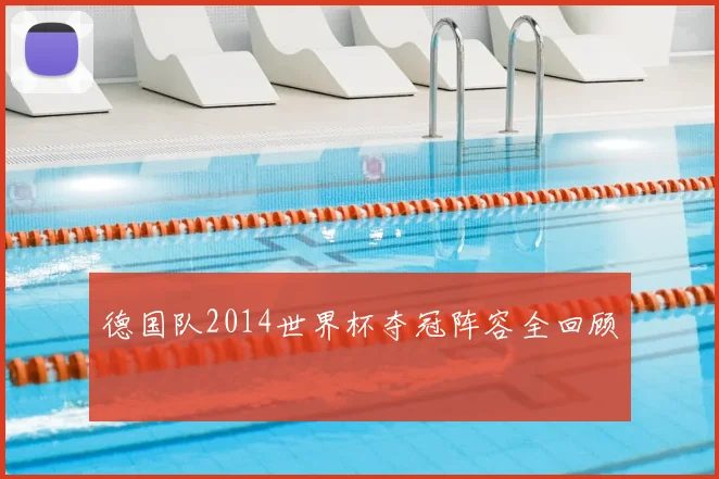 德国队2014世界杯夺冠阵容全回顾