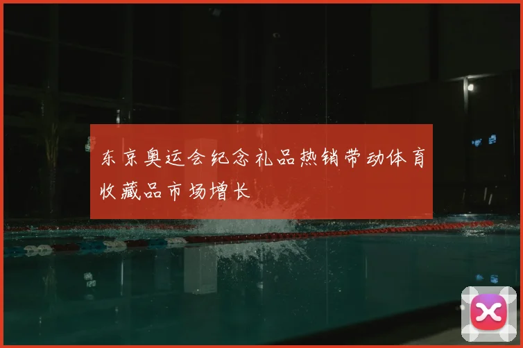 东京奥运会纪念礼品热销带动体育收藏品市场增长