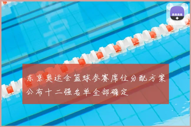 东京奥运会篮球参赛席位分配方案公布十二强名单全部确定