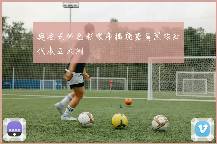 奥运五环色彩顺序揭晓蓝黄黑绿红代表五大洲