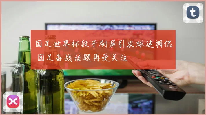 国足世界杯段子刷屏引发球迷调侃 国足备战话题再受关注