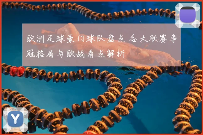 欧洲足球豪门球队盘点 各大联赛争冠格局与欧战看点解析