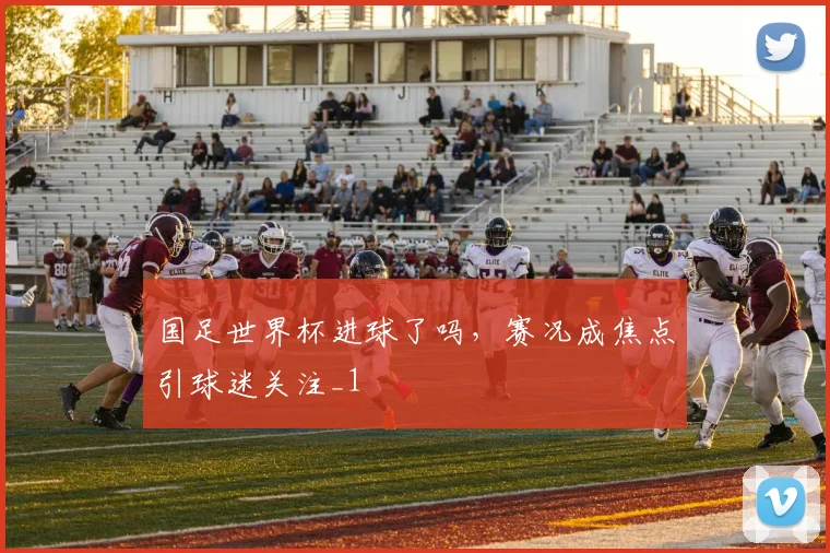 国足世界杯进球了吗,赛况成焦点引球迷关注_1