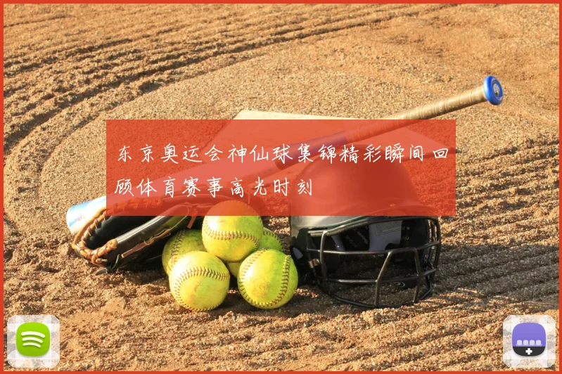 东京奥运会神仙球集锦精彩瞬间回顾体育赛事高光时刻