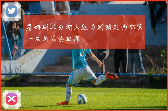 詹姆斯36分湖人胜马刺锁定西部第一浓眉因伤缺席