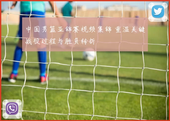中国男篮亚锦赛视频集锦 重温关键战役过程与胜负转折