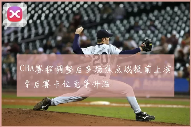 CBA赛程调整后多场焦点战提前上演 季后赛卡位竞争升温