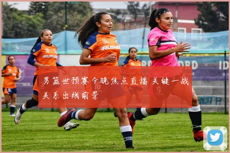 男篮世预赛今晚焦点直播 关键一战关系出线前景