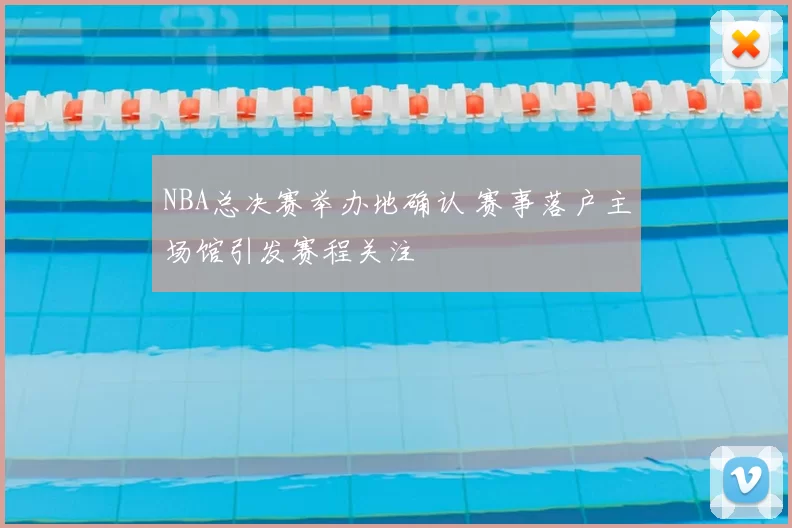 NBA总决赛举办地确认 赛事落户主场馆引发赛程关注