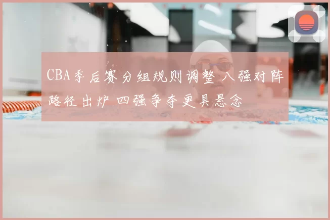 CBA季后赛分组规则调整 八强对阵路径出炉 四强争夺更具悬念