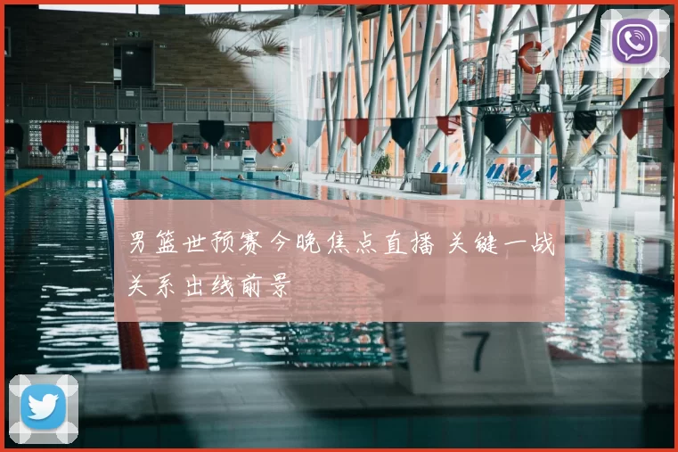 男篮世预赛今晚焦点直播 关键一战关系出线前景