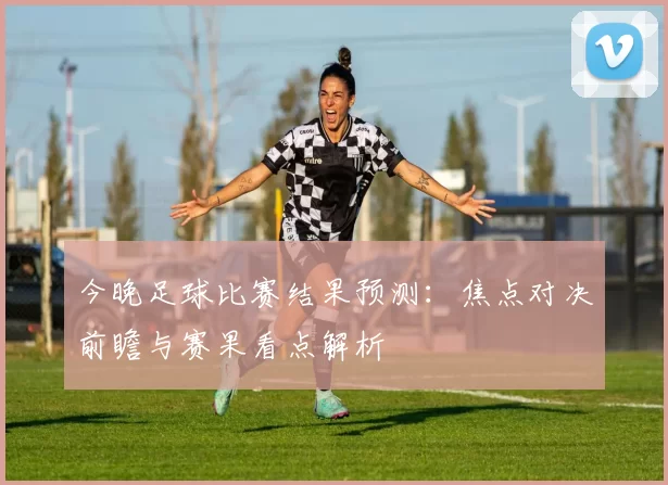 今晚足球比赛结果预测：焦点对决前瞻与赛果看点解析