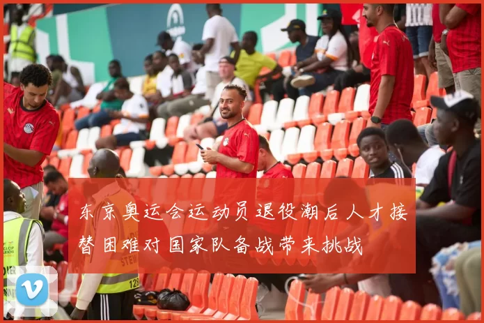 东京奥运会运动员退役潮后人才接替困难对国家队备战带来挑战