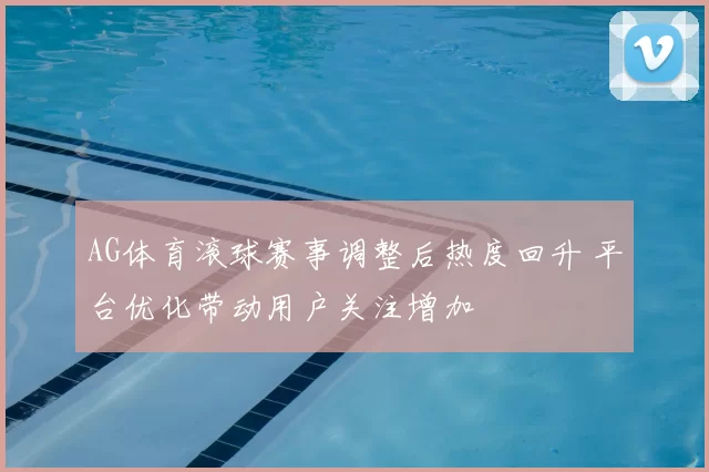 AG体育滚球赛事调整后热度回升 平台优化带动用户关注增加
