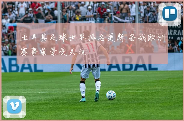 土耳其足球世界排名更新 备战欧洲赛事前景受关注
