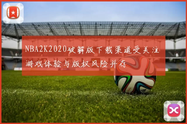 NBA2K2020破解版下载渠道受关注 游戏体验与版权风险并存