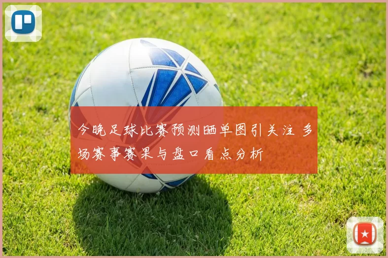 今晚足球比赛预测晒单图引关注 多场赛事赛果与盘口看点分析