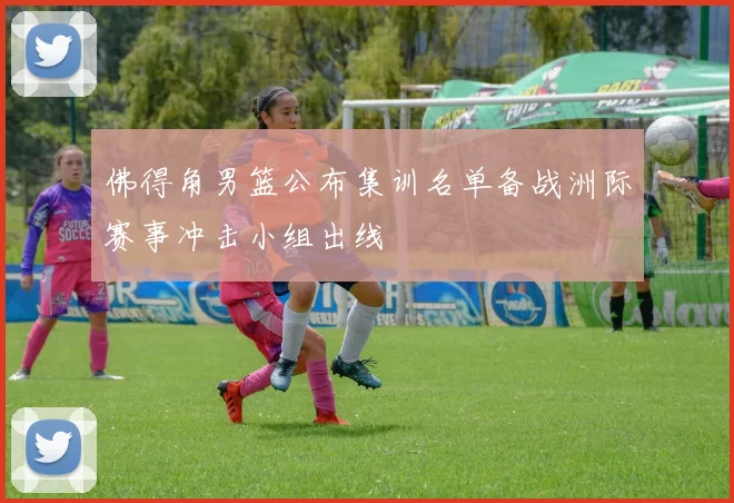 佛得角男篮公布集训名单备战洲际赛事冲击小组出线