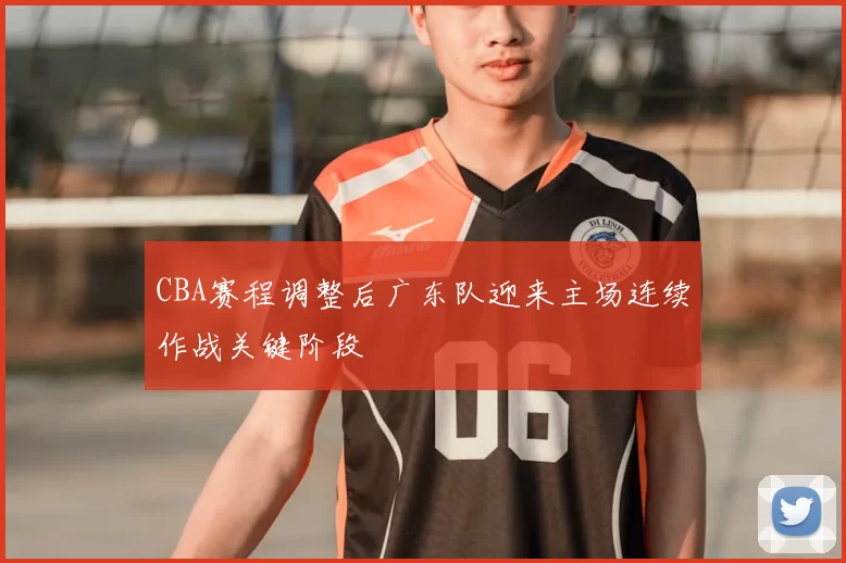 CBA赛程调整后广东队迎来主场连续作战关键阶段