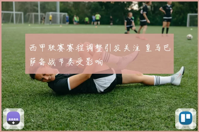 西甲联赛赛程调整引发关注 皇马巴萨备战节奏受影响