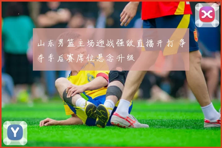 山东男篮主场迎战强敌直播开打 争夺季后赛席位悬念升级