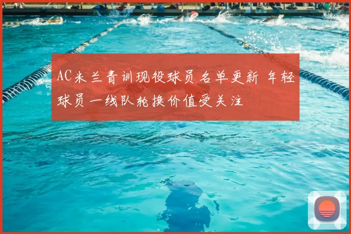 AC米兰青训现役球员名单更新 年轻球员一线队轮换价值受关注