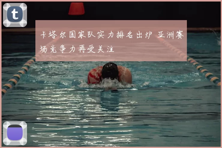 卡塔尔国家队实力排名出炉 亚洲赛场竞争力再受关注