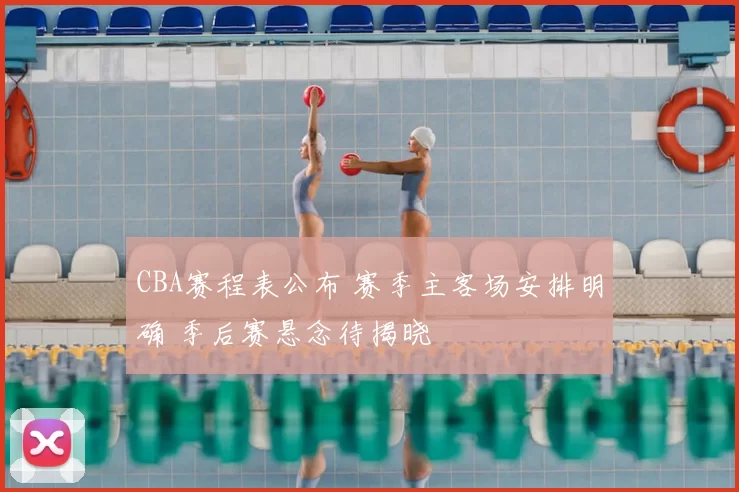 CBA赛程表公布 赛季主客场安排明确 季后赛悬念待揭晓