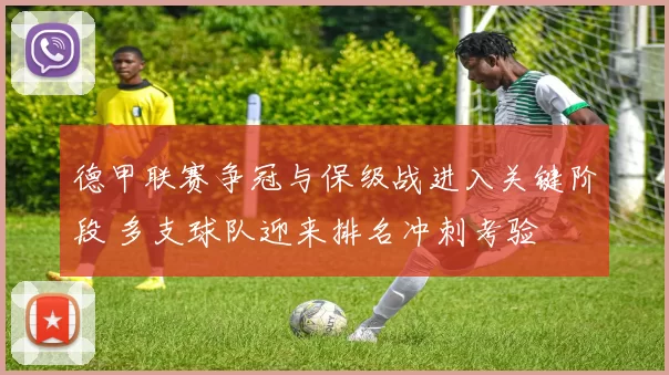 德甲联赛争冠与保级战进入关键阶段 多支球队迎来排名冲刺考验