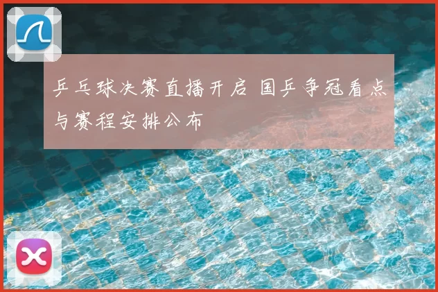 乒乓球决赛直播开启 国乒争冠看点与赛程安排公布