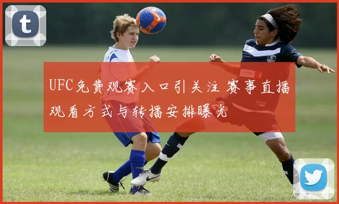 UFC免费观赛入口引关注 赛事直播观看方式与转播安排曝光