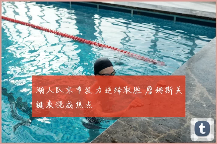 湖人队末节发力逆转取胜 詹姆斯关键表现成焦点