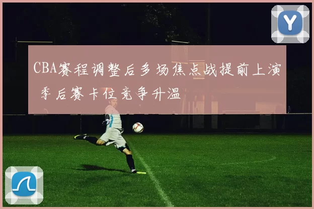 CBA赛程调整后多场焦点战提前上演 季后赛卡位竞争升温
