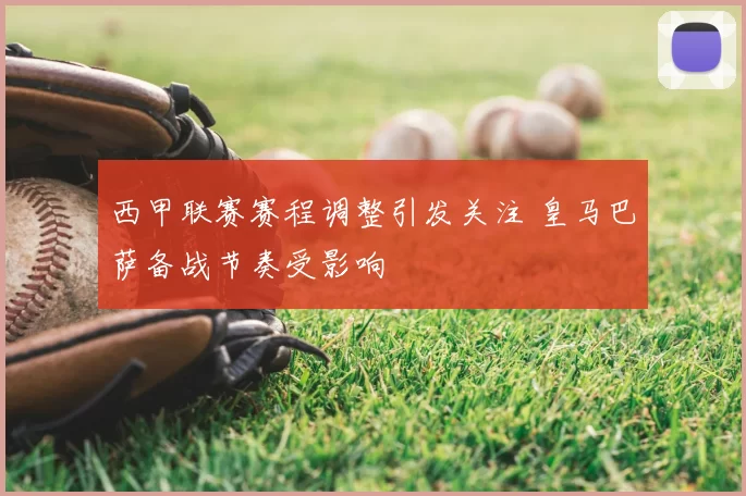 西甲联赛赛程调整引发关注 皇马巴萨备战节奏受影响
