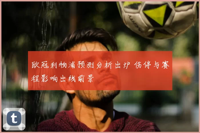 欧冠利物浦预测分析出炉 伤停与赛程影响出线前景