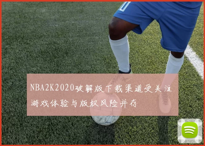 NBA2K2020破解版下载渠道受关注 游戏体验与版权风险并存