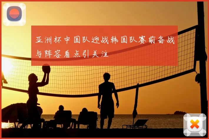 亚洲杯中国队迎战韩国队赛前备战与阵容看点引关注