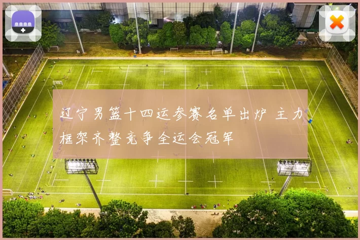 辽宁男篮十四运参赛名单出炉 主力框架齐整竞争全运会冠军