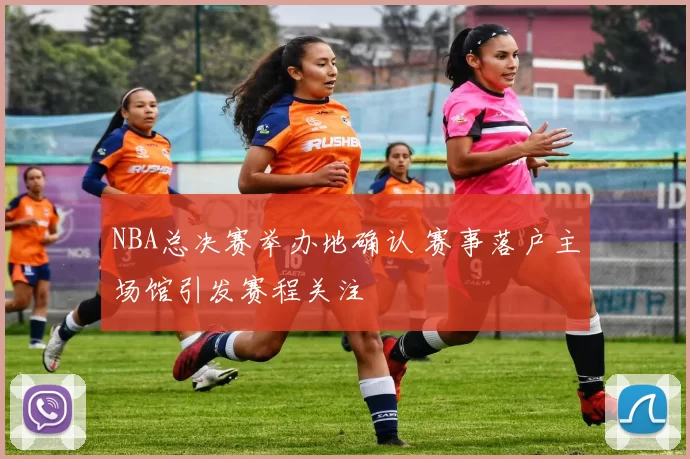 NBA总决赛举办地确认 赛事落户主场馆引发赛程关注