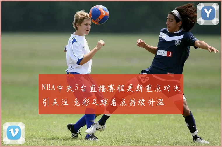 NBA中央5台直播赛程更新重点对决引关注 竞彩足球看点持续升温