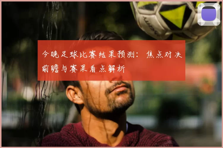 今晚足球比赛结果预测:焦点对决前瞻与赛果看点解析