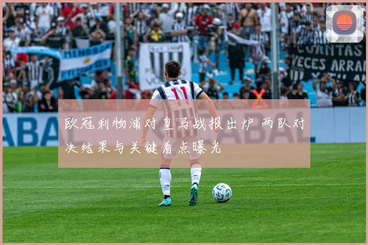 欧冠利物浦对皇马战报出炉 两队对决结果与关键看点曝光