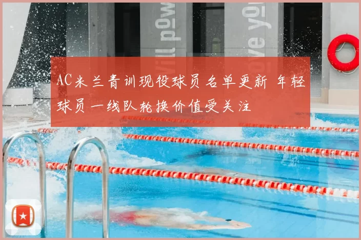 AC米兰青训现役球员名单更新 年轻球员一线队轮换价值受关注