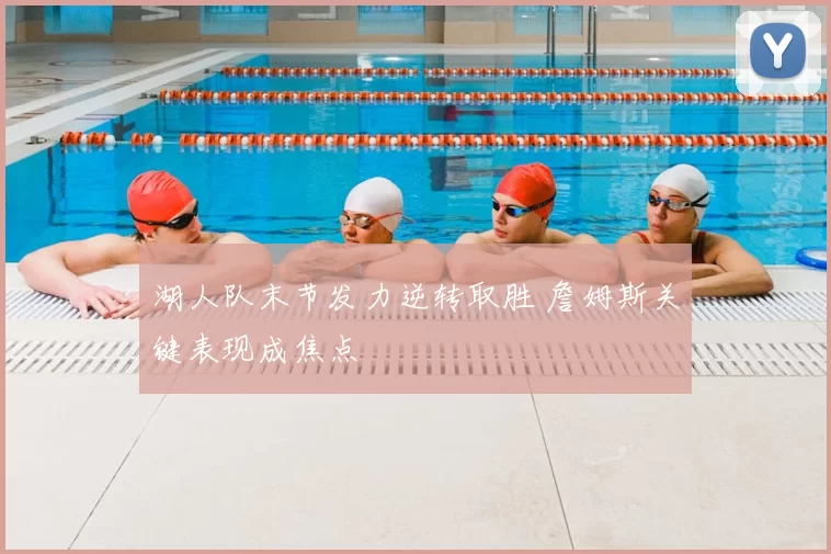 湖人队末节发力逆转取胜 詹姆斯关键表现成焦点