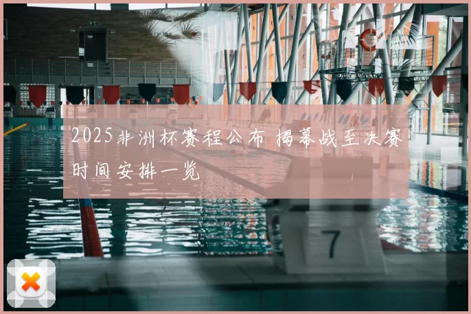 2025非洲杯赛程公布 揭幕战至决赛时间安排一览
