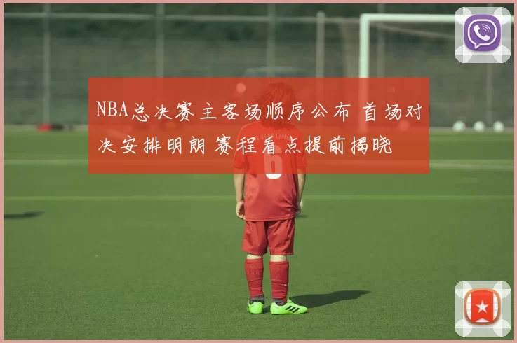 NBA总决赛主客场顺序公布 首场对决安排明朗 赛程看点提前揭晓