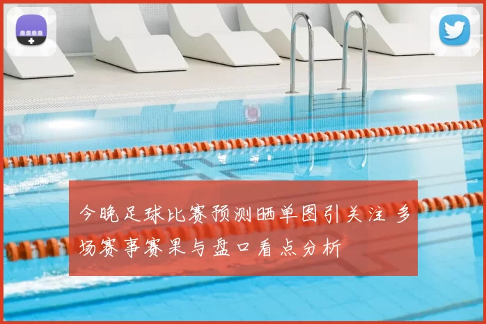 今晚足球比赛预测晒单图引关注 多场赛事赛果与盘口看点分析