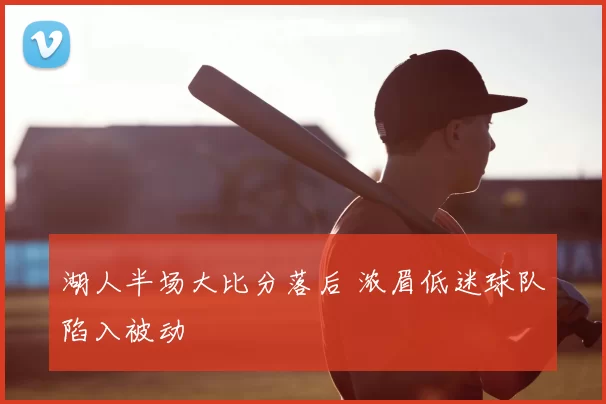 湖人半场大比分落后 浓眉低迷球队陷入被动